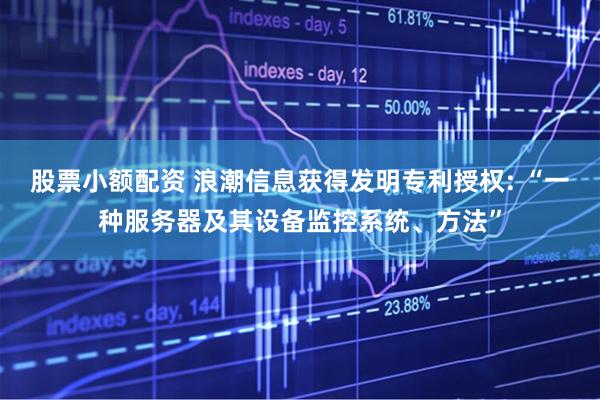股票小额配资 浪潮信息获得发明专利授权: “一种服务器及其设备监控系统、方法”