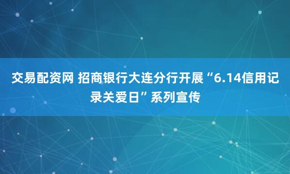 交易配资网 招商银行大连分行开展“6.14信用记录关爱日”系列宣传