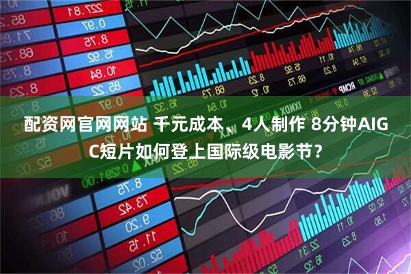 配资网官网网站 千元成本、4人制作 8分钟AIGC短片如何登上国际级电影节？