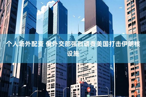 个人场外配资 俄外交部强烈谴责美国打击伊朗核设施