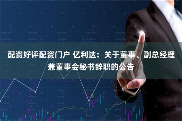 配资好评配资门户 亿利达：关于董事、副总经理兼董事会秘书辞职的公告