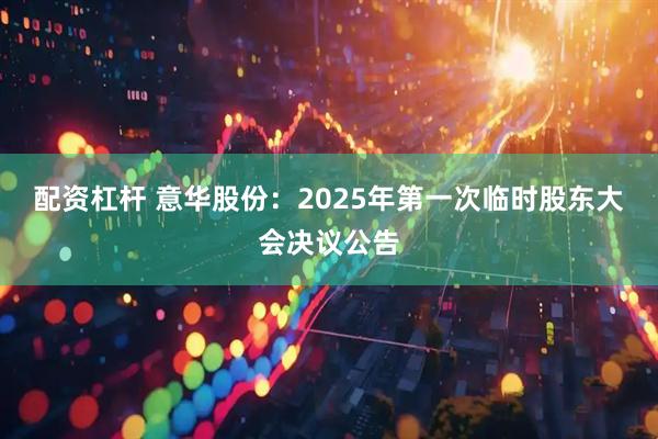 配资杠杆 意华股份：2025年第一次临时股东大会决议公告