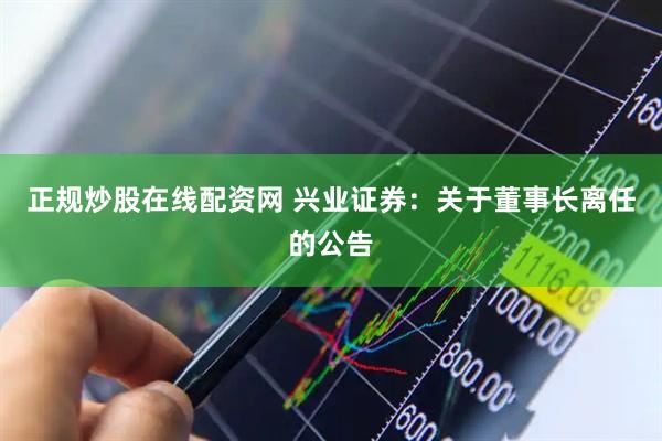 正规炒股在线配资网 兴业证券：关于董事长离任的公告