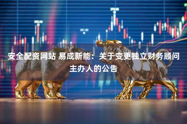 安全配资网站 易成新能：关于变更独立财务顾问主办人的公告
