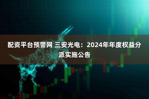 配资平台预警网 三安光电：2024年年度权益分派实施公告