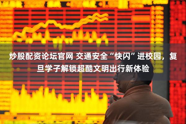 炒股配资论坛官网 交通安全“快闪”进校园，复旦学子解锁超酷文明出行新体验