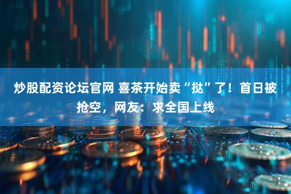 炒股配资论坛官网 喜茶开始卖“挞”了！首日被抢空，网友：求全国上线