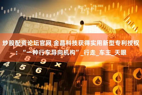 炒股配资论坛官网 金晶科技获得实用新型专利授权：“一种行车导向机构”_行走_车主_天眼