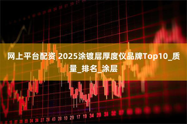 网上平台配资 2025涂镀层厚度仪品牌Top10_质量_排名_涂层