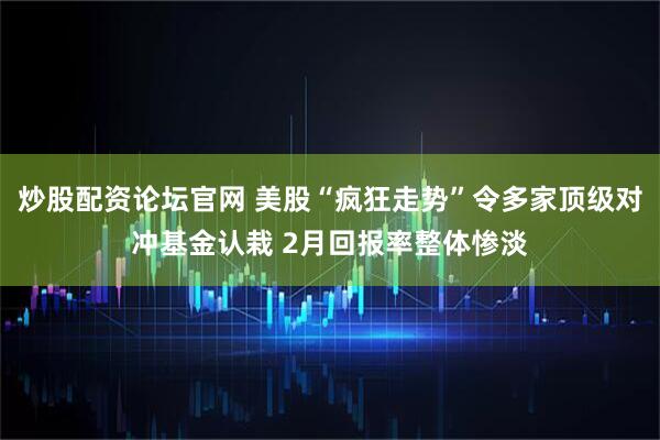 炒股配资论坛官网 美股“疯狂走势”令多家顶级对冲基金认栽 2月回报率整体惨淡