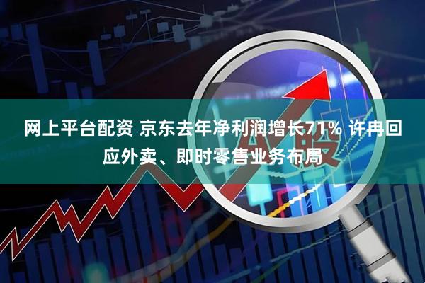 网上平台配资 京东去年净利润增长71% 许冉回应外卖、即时零售业务布局