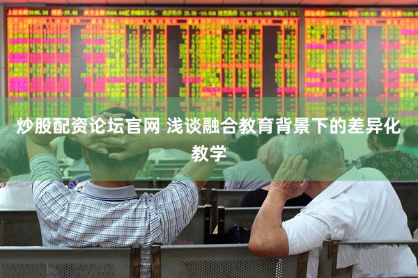 炒股配资论坛官网 浅谈融合教育背景下的差异化教学