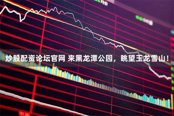 炒股配资论坛官网 来黑龙潭公园，眺望玉龙雪山！