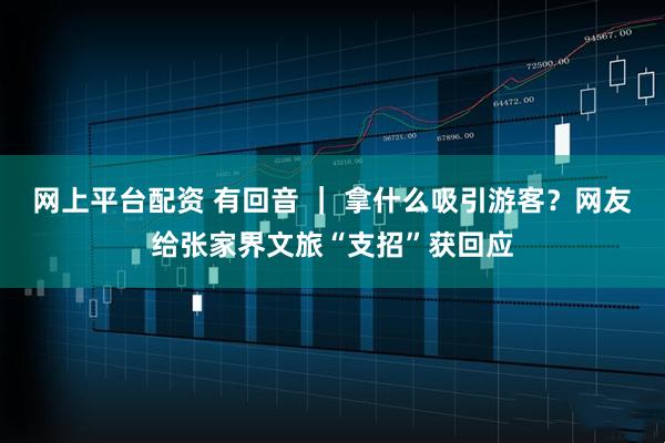 网上平台配资 有回音 ｜ 拿什么吸引游客？网友给张家界文旅“支招”获回应