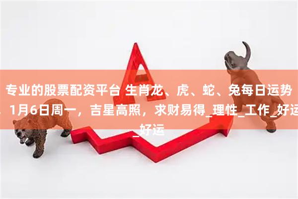 专业的股票配资平台 生肖龙、虎、蛇、兔每日运势，1月6日周一，吉星高照，求财易得_理性_工作_好运