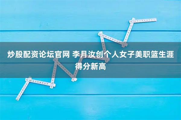 炒股配资论坛官网 李月汝创个人女子美职篮生涯得分新高