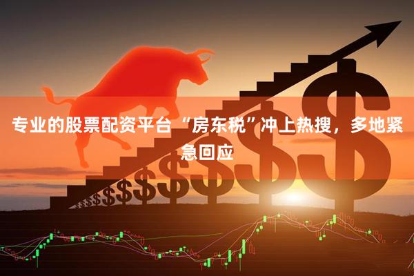 专业的股票配资平台 “房东税”冲上热搜，多地紧急回应