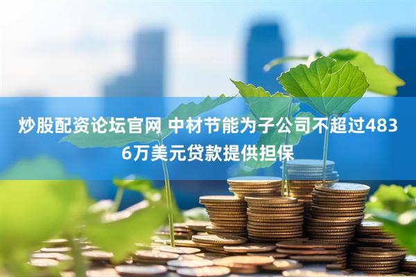炒股配资论坛官网 中材节能为子公司不超过4836万美元贷款提供担保