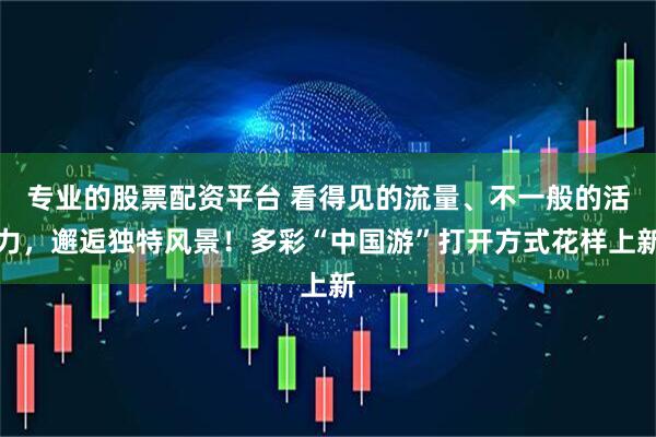 专业的股票配资平台 看得见的流量、不一般的活力，邂逅独特风景！多彩“中国游”打开方式花样上新