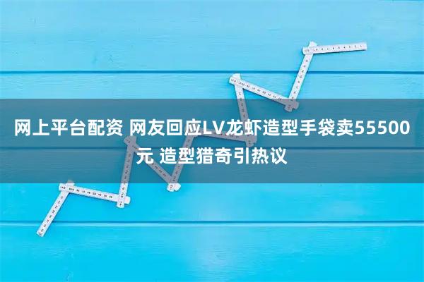 网上平台配资 网友回应LV龙虾造型手袋卖55500元 造型猎奇引热议