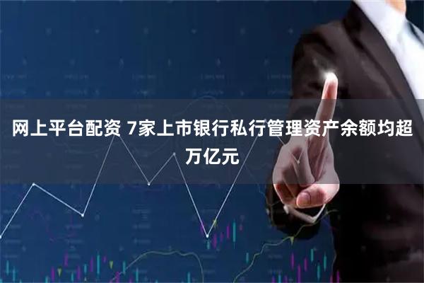 网上平台配资 7家上市银行私行管理资产余额均超万亿元