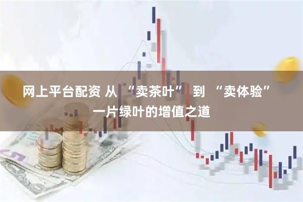 网上平台配资 从  “卖茶叶”  到  “卖体验”  一片绿叶的增值之道