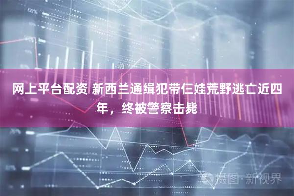 网上平台配资 新西兰通缉犯带仨娃荒野逃亡近四年，终被警察击毙