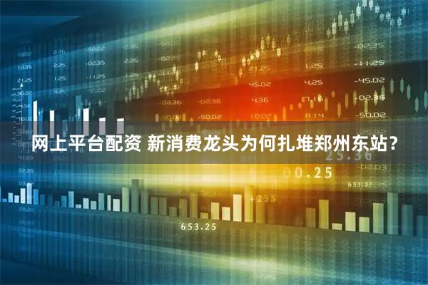 网上平台配资 新消费龙头为何扎堆郑州东站？