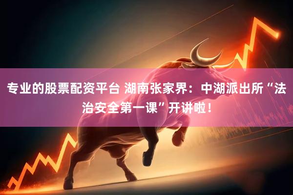 专业的股票配资平台 湖南张家界：中湖派出所“法治安全第一课”开讲啦！