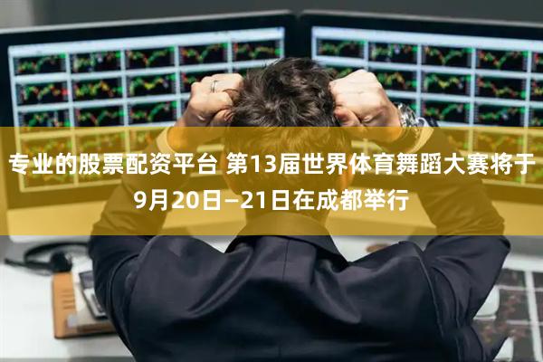 专业的股票配资平台 第13届世界体育舞蹈大赛将于9月20日—21日在成都举行