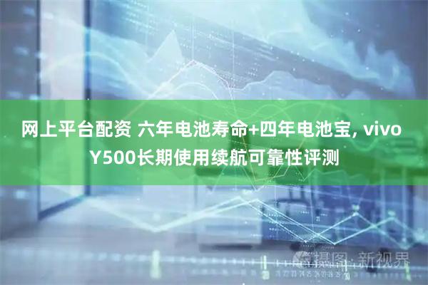 网上平台配资 六年电池寿命+四年电池宝, vivo Y500长期使用续航可靠性评测