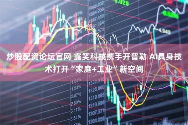 炒股配资论坛官网 露笑科技携手开普勒 AI具身技术打开“家庭+工业”新空间