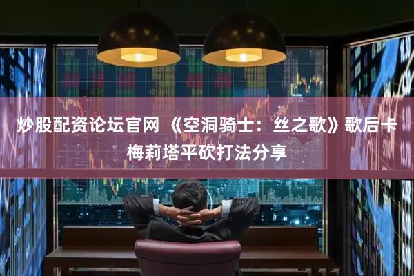 炒股配资论坛官网 《空洞骑士：丝之歌》歌后卡梅莉塔平砍打法分享