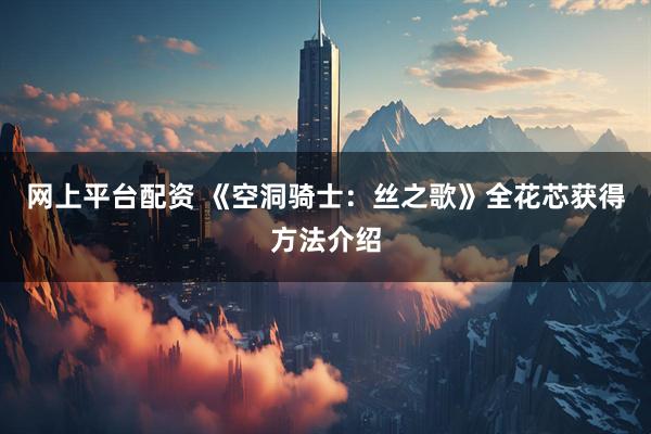 网上平台配资 《空洞骑士：丝之歌》全花芯获得方法介绍