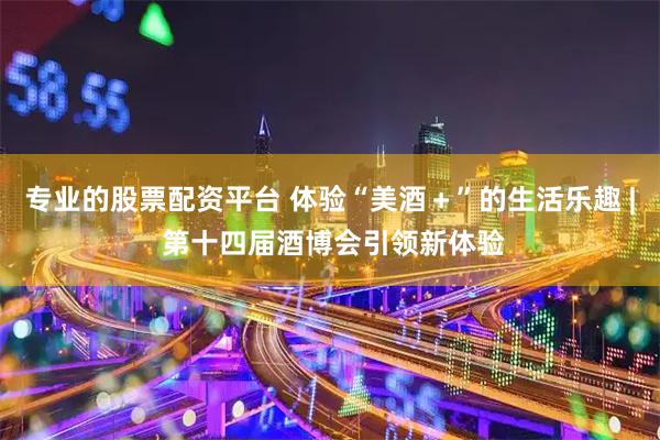 专业的股票配资平台 体验“美酒＋”的生活乐趣 | 第十四届酒博会引领新体验