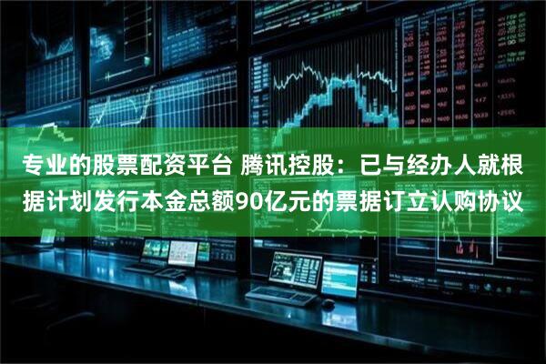 专业的股票配资平台 腾讯控股：已与经办人就根据计划发行本金总额90亿元的票据订立认购协议