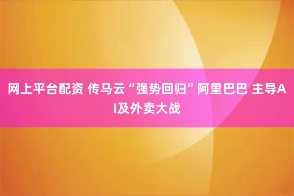 网上平台配资 传马云“强势回归”阿里巴巴 主导AI及外卖大战