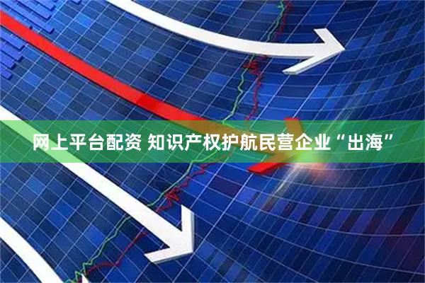 网上平台配资 知识产权护航民营企业“出海”