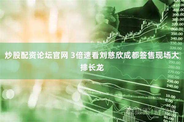 炒股配资论坛官网 3倍速看刘慈欣成都签售现场大排长龙