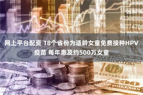 网上平台配资 18个省份为适龄女童免费接种HPV疫苗 每年惠及约500万女童
