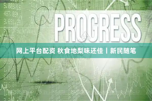 网上平台配资 秋食地梨味还佳丨新民随笔