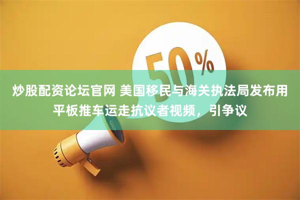 炒股配资论坛官网 美国移民与海关执法局发布用平板推车运走抗议者视频，引争议