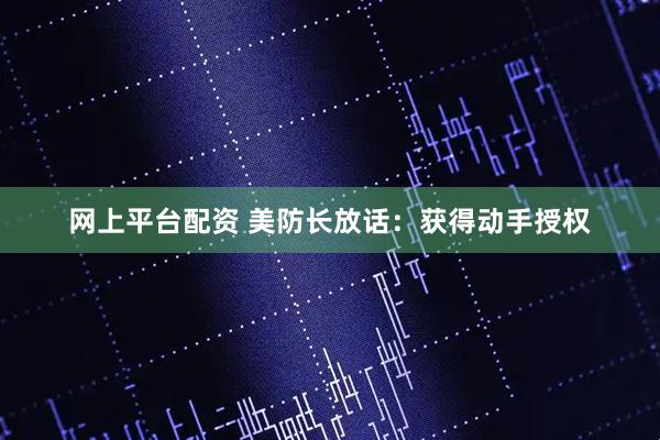 网上平台配资 美防长放话：获得动手授权