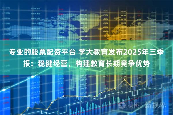 专业的股票配资平台 学大教育发布2025年三季报：稳健经营，构建教育长期竞争优势