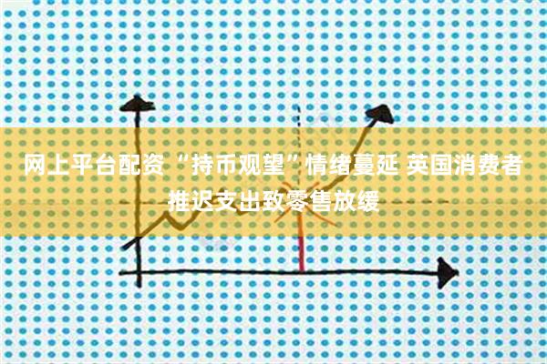 网上平台配资 “持币观望”情绪蔓延 英国消费者推迟支出致零售放缓