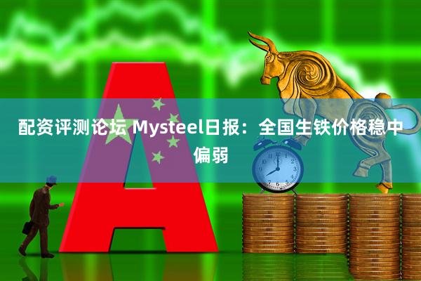 配资评测论坛 Mysteel日报：全国生铁价格稳中偏弱