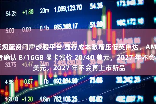 正规配资门户炒股平台 显存成本激增压低英伟达、AMD 利润：后者确认 8/16GB 显卡涨价 20/40 美元，2027 年不会再上市新品