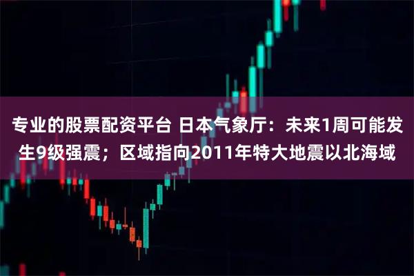 专业的股票配资平台 日本气象厅：未来1周可能发生9级强震；区域指向2011年特大地震以北海域