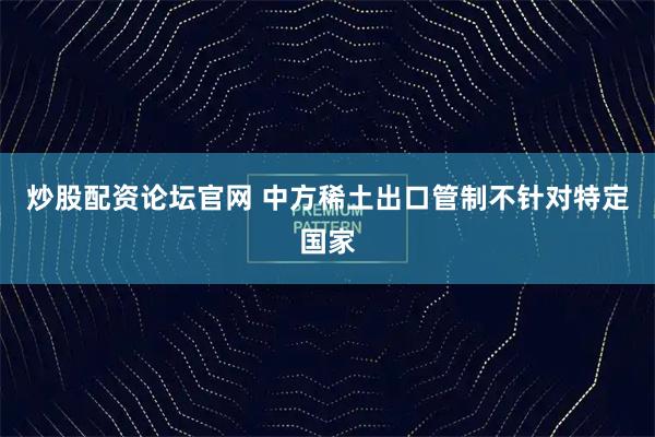 炒股配资论坛官网 中方稀土出口管制不针对特定国家