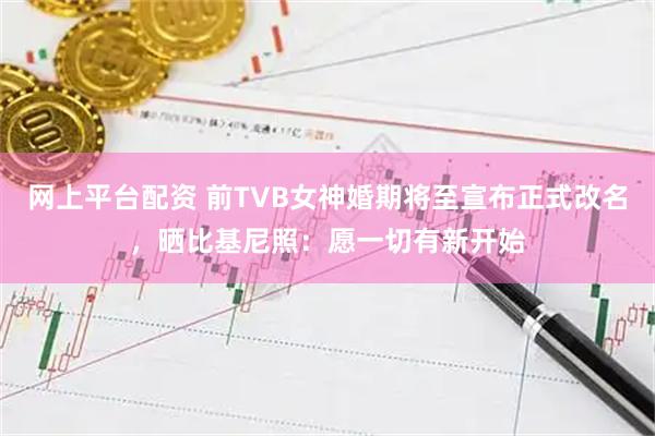 网上平台配资 前TVB女神婚期将至宣布正式改名，晒比基尼照：愿一切有新开始